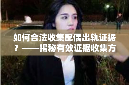 如何合法收集配偶出轨证据？——揭秘有效证据收集方案