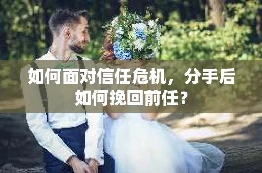 如何面对信任危机，分手后如何挽回前任？