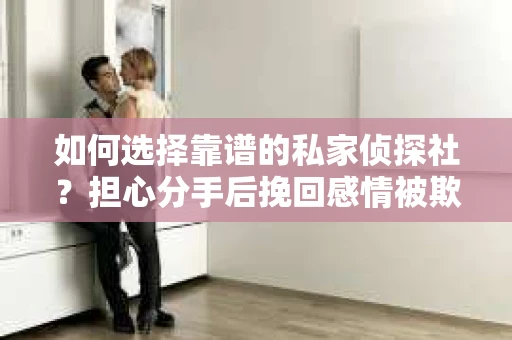 如何选择靠谱的私家侦探社？担心分手后挽回感情被欺骗怎么办？