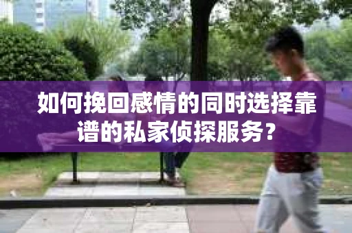 如何挽回感情的同时选择靠谱的私家侦探服务？