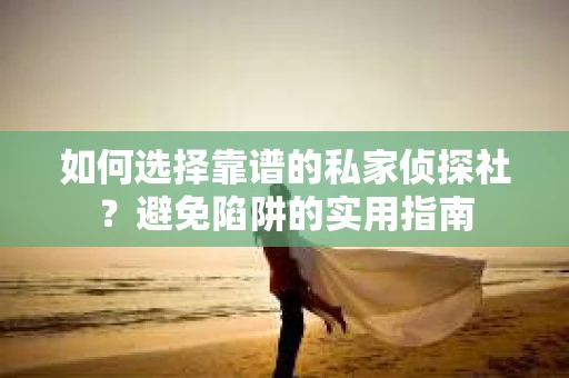 如何选择靠谱的私家侦探社？避免陷阱的实用指南