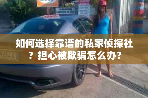 如何选择靠谱的私家侦探社？担心被欺骗怎么办？