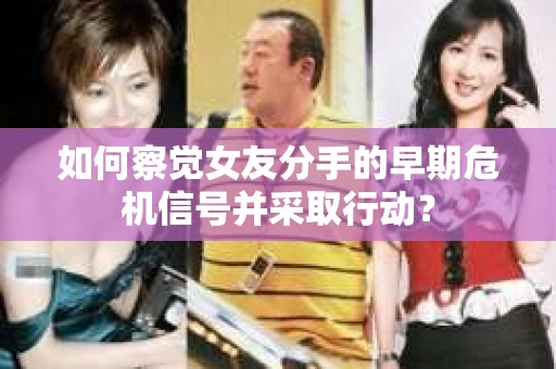如何察觉女友分手的早期危机信号并采取行动？