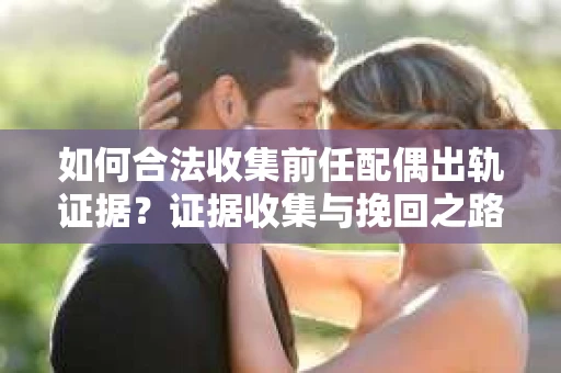 如何合法收集前任配偶出轨证据？证据收集与挽回之路怎么办？