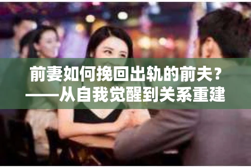 前妻如何挽回出轨的前夫？——从自我觉醒到关系重建的全面指南