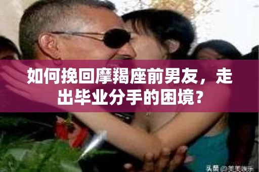 如何挽回摩羯座前男友，走出毕业分手的困境？