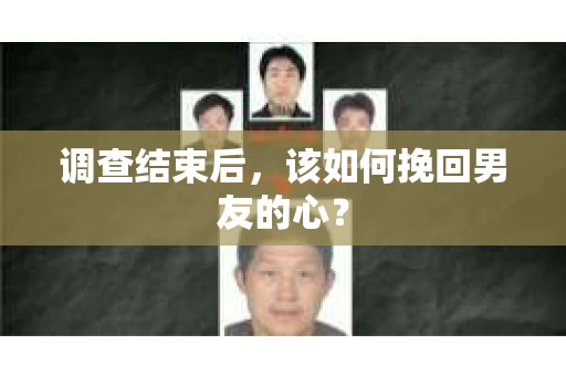 调查结束后，该如何挽回男友的心？