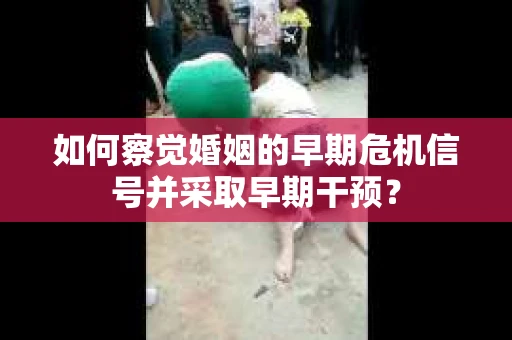 如何察觉婚姻的早期危机信号并采取早期干预？