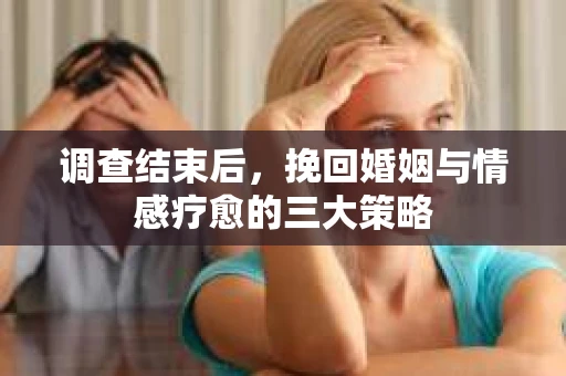 调查结束后，挽回婚姻与情感疗愈的三大策略