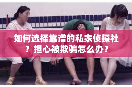 如何选择靠谱的私家侦探社？担心被欺骗怎么办？