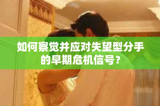如何察觉并应对失望型分手的早期危机信号？