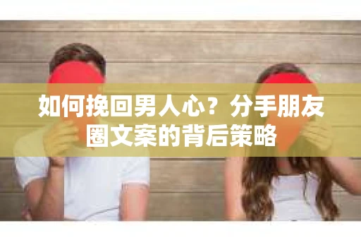 如何挽回男人心？分手朋友圈文案的背后策略