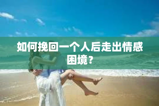 如何挽回一个人后走出情感困境？