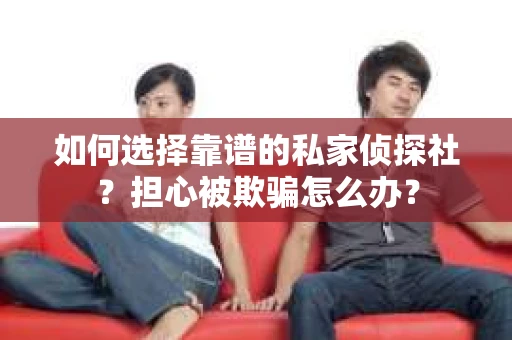 如何选择靠谱的私家侦探社？担心被欺骗怎么办？