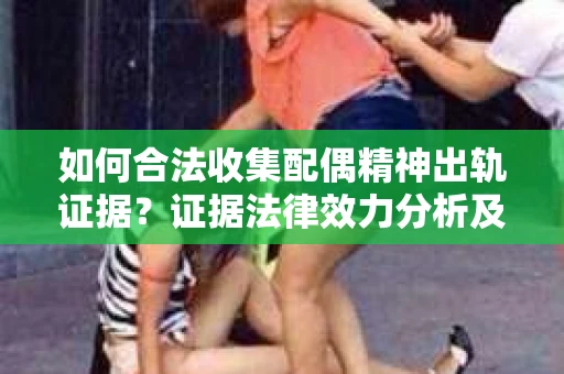 如何合法收集配偶精神出轨证据?证据法律效力分析及合法取证方法 如何合法收集配偶精神出轨证据?证据法律效力分析及合法取证方法