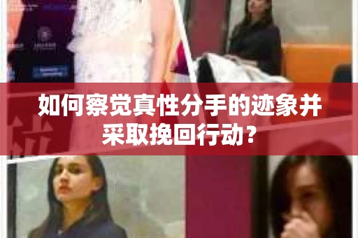如何察觉真性分手的迹象并采取挽回行动？