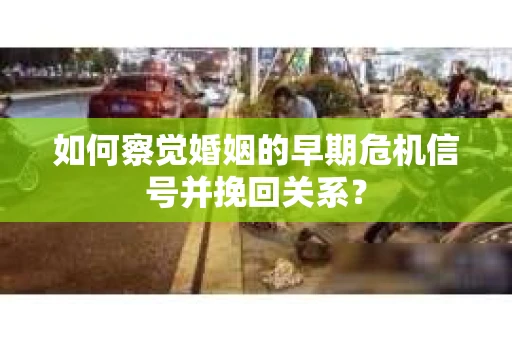 如何察觉婚姻的早期危机信号并挽回关系？