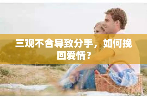 三观不合导致分手,如何挽回爱情? 三观不合导致分手,如何挽回爱情?