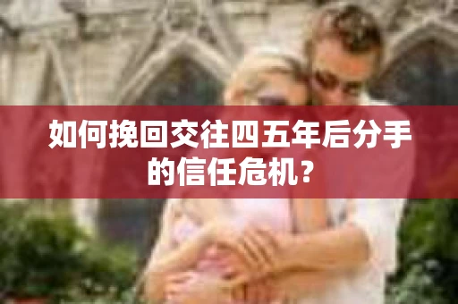 如何挽回交往四五年后分手的信任危机? 如何挽回交往四五年后分手的信任危机?