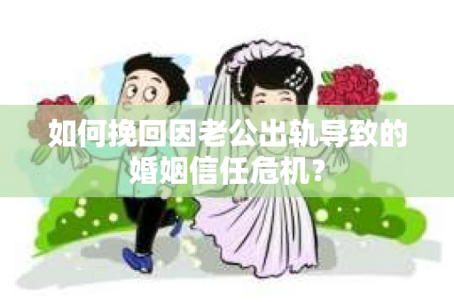 如何挽回因老公出轨导致的婚姻信任危机？