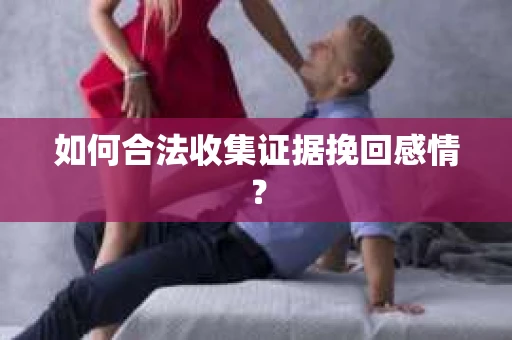 如何合法收集证据挽回感情？