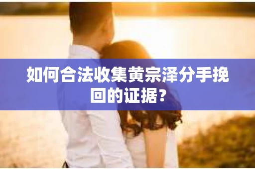 如何合法收集黄宗泽分手挽回的证据？