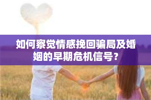 如何察觉情感挽回骗局及婚姻的早期危机信号？