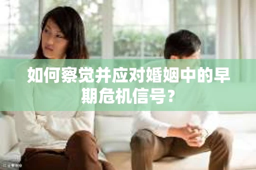 如何察觉并应对婚姻中的早期危机信号？
