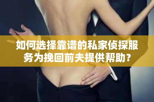 如何选择靠谱的私家侦探服务为挽回前夫提供帮助？