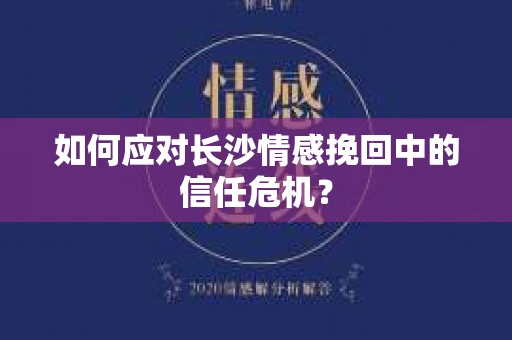 如何应对长沙情感挽回中的信任危机？