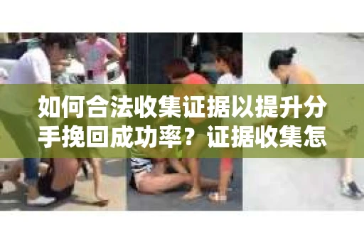如何合法收集证据以提升分手挽回成功率？证据收集怎么办？