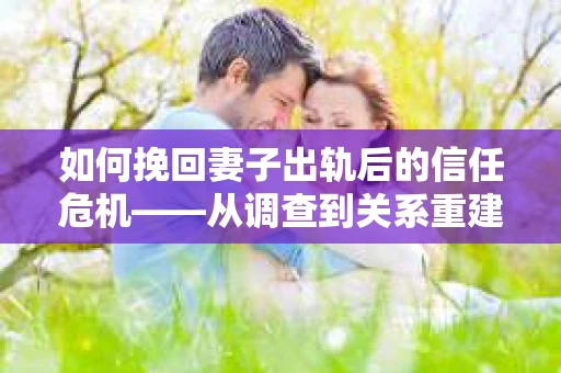 如何挽回妻子出轨后的信任危机——从调查到关系重建的全方位指南