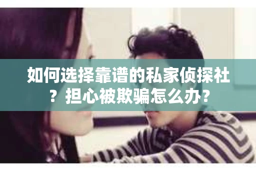 如何选择靠谱的私家侦探社？担心被欺骗怎么办？