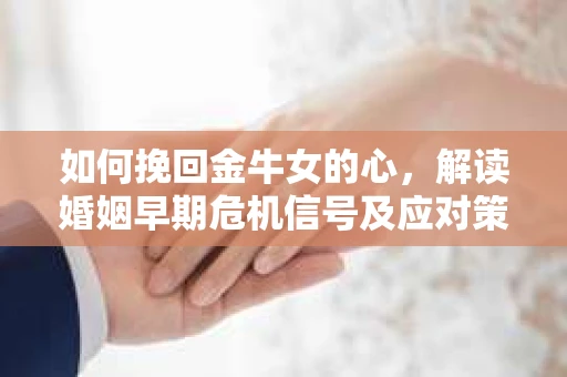 如何挽回金牛女的心，解读婚姻早期危机信号及应对策略