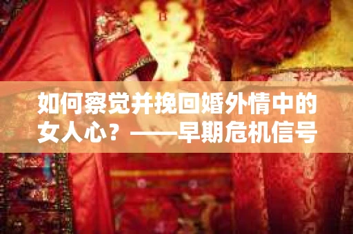 如何察觉并挽回婚外情中的女人心？——早期危机信号与干预策略
