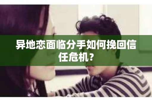 异地恋面临分手如何挽回信任危机？