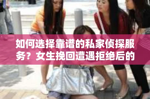 如何选择靠谱的私家侦探服务？女生挽回遭遇拒绝后的调查怎么办？
