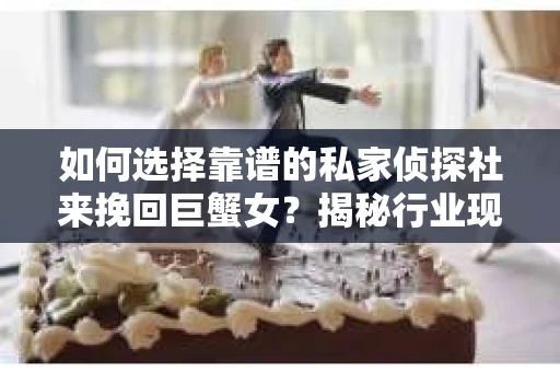 如何选择靠谱的私家侦探社来挽回巨蟹女？揭秘行业现状与陷阱，让你轻松避坑