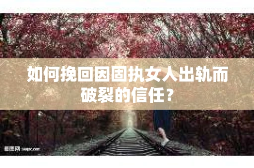 如何挽回因固执女人出轨而破裂的信任? 如何挽回因固执女人出轨而破裂的信任?