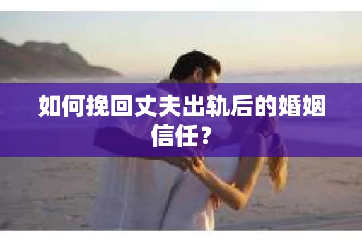 如何挽回丈夫出轨后的婚姻信任? 如何挽回丈夫出轨后的婚姻信任?