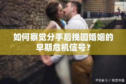如何察觉分手后挽回婚姻的早期危机信号？