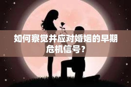 如何察觉并应对婚姻的早期危机信号？