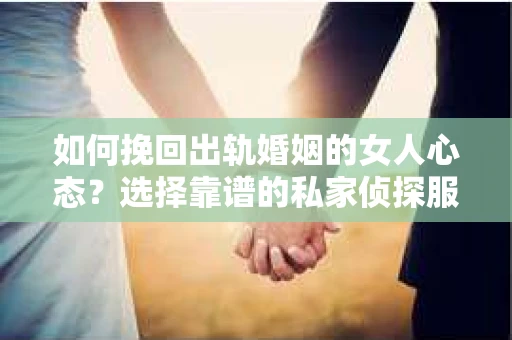 如何挽回出轨婚姻的女人心态？选择靠谱的私家侦探服务指南
