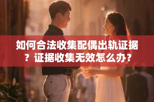 如何合法收集配偶出轨证据？证据收集无效怎么办？