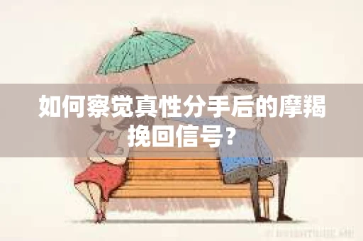 如何察觉真性分手后的摩羯挽回信号？