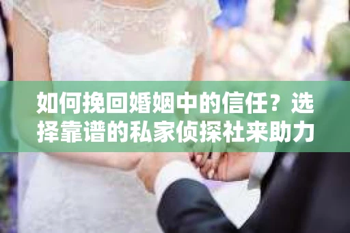 如何挽回婚姻中的信任？选择靠谱的私家侦探社来助力