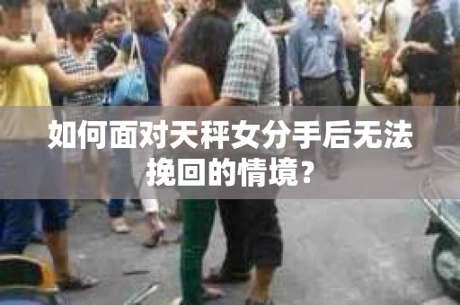 如何面对天秤女分手后无法挽回的情境？