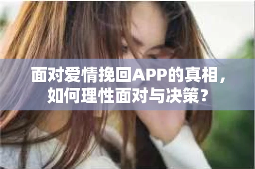 面对爱情挽回APP的真相，如何理性面对与决策？