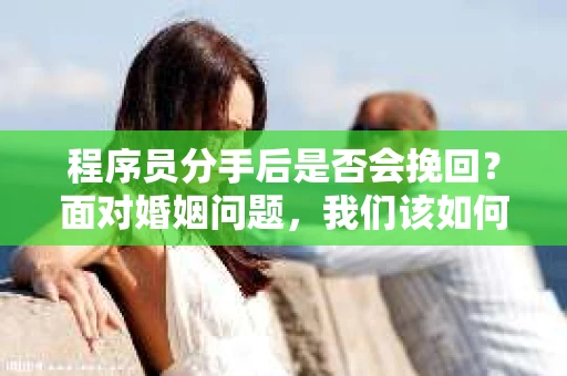 程序员分手后是否会挽回？面对婚姻问题，我们该如何应对？