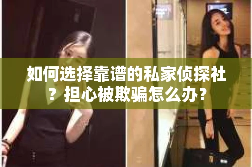 如何选择靠谱的私家侦探社？担心被欺骗怎么办？